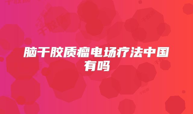 脑干胶质瘤电场疗法中国有吗