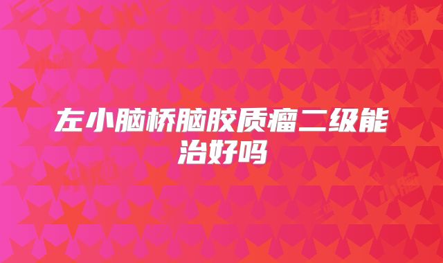 左小脑桥脑胶质瘤二级能治好吗