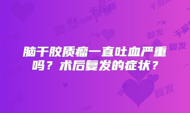 脑干胶质瘤一直吐血严重吗？术后复发的症状？