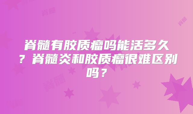 脊髓有胶质瘤吗能活多久？脊髓炎和胶质瘤很难区别吗？