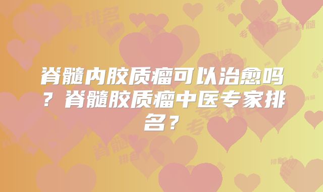 脊髓内胶质瘤可以治愈吗？脊髓胶质瘤中医专家排名？
