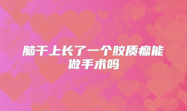 脑干上长了一个胶质瘤能做手术吗