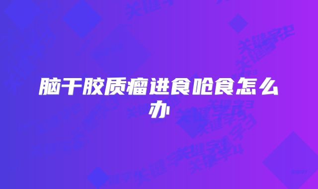 脑干胶质瘤进食呛食怎么办