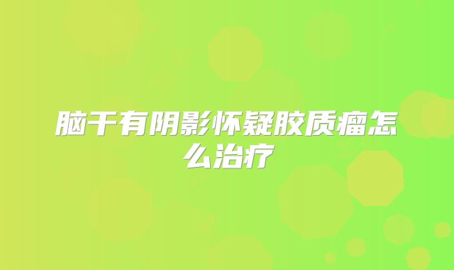 脑干有阴影怀疑胶质瘤怎么治疗
