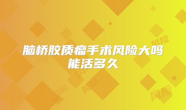 脑桥胶质瘤手术风险大吗能活多久