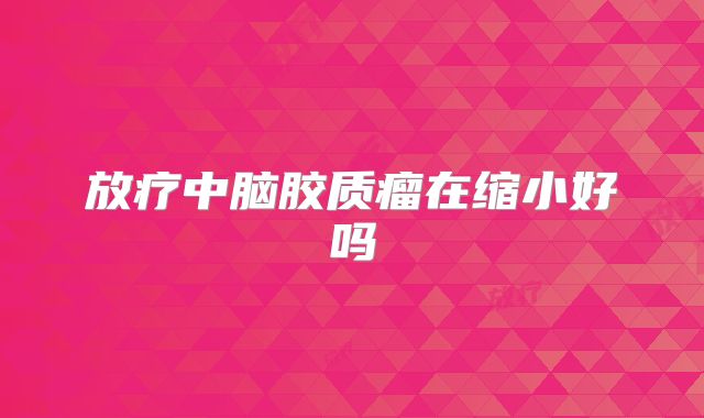 放疗中脑胶质瘤在缩小好吗