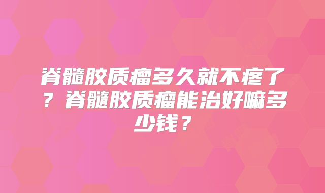 脊髓胶质瘤多久就不疼了？脊髓胶质瘤能治好嘛多少钱？