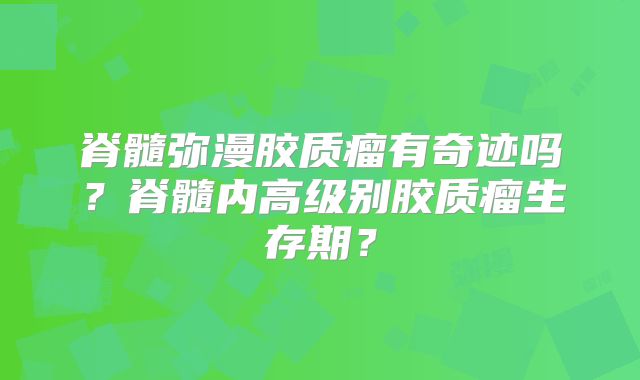 脊髓弥漫胶质瘤有奇迹吗？脊髓内高级别胶质瘤生存期？