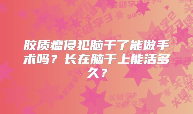 胶质瘤侵犯脑干了能做手术吗？长在脑干上能活多久？