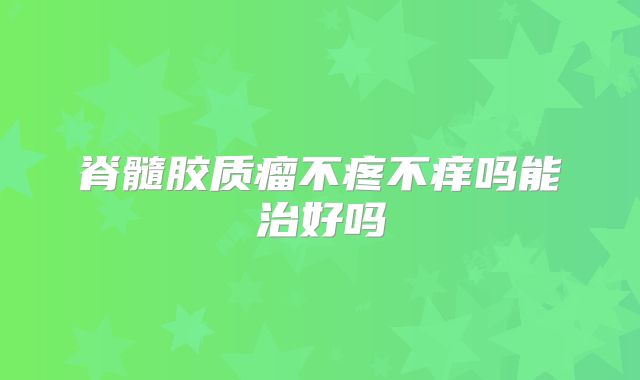 脊髓胶质瘤不疼不痒吗能治好吗