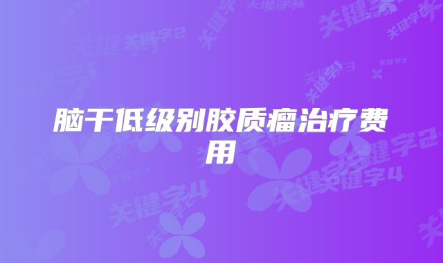 脑干低级别胶质瘤治疗费用
