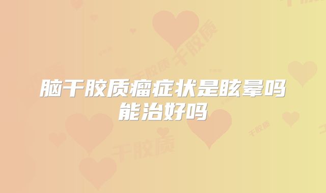 脑干胶质瘤症状是眩晕吗能治好吗