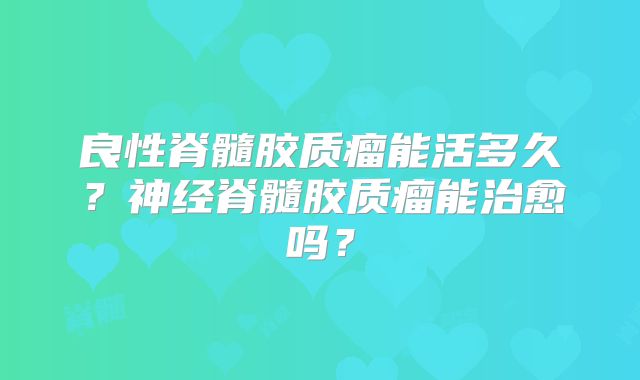 良性脊髓胶质瘤能活多久？神经脊髓胶质瘤能治愈吗？