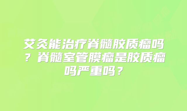 艾灸能治疗脊髓胶质瘤吗？脊髓室管膜瘤是胶质瘤吗严重吗？