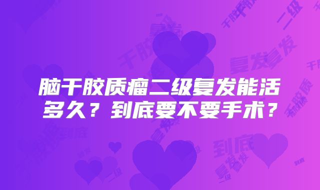 脑干胶质瘤二级复发能活多久？到底要不要手术？
