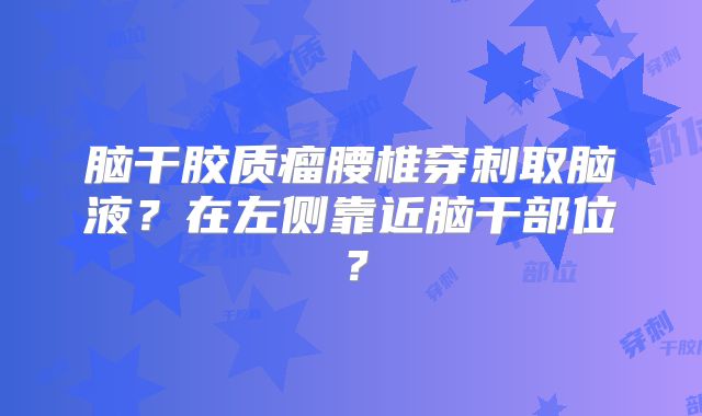 脑干胶质瘤腰椎穿刺取脑液？在左侧靠近脑干部位？