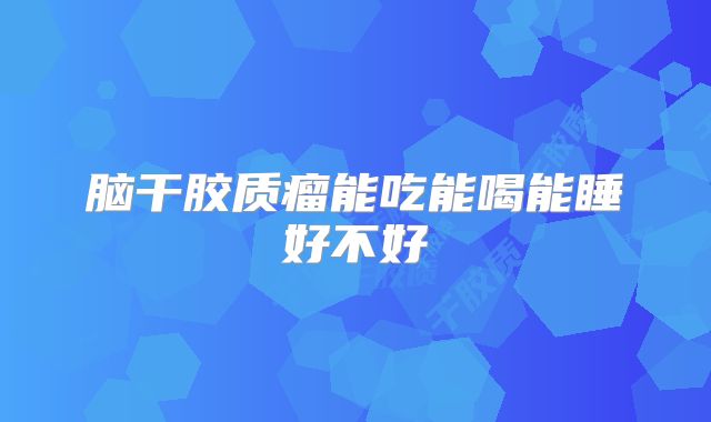 脑干胶质瘤能吃能喝能睡好不好