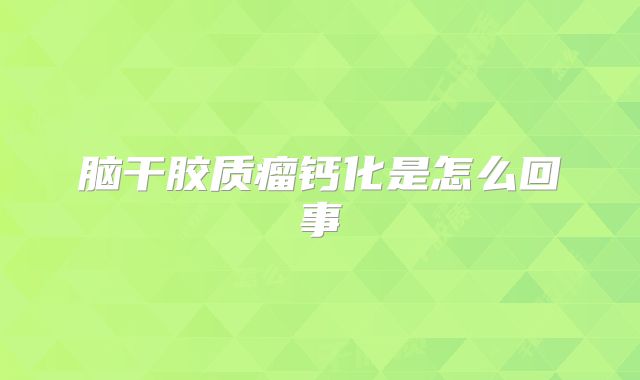 脑干胶质瘤钙化是怎么回事