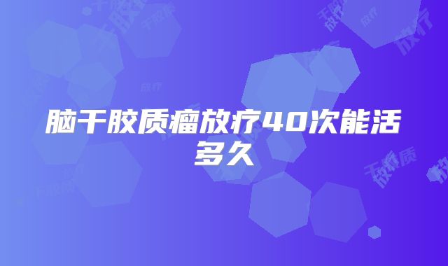 脑干胶质瘤放疗40次能活多久