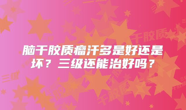 脑干胶质瘤汗多是好还是坏？三级还能治好吗？