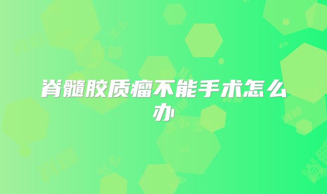 脊髓胶质瘤不能手术怎么办