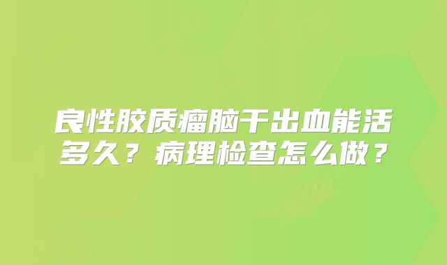 良性胶质瘤脑干出血能活多久？病理检查怎么做？