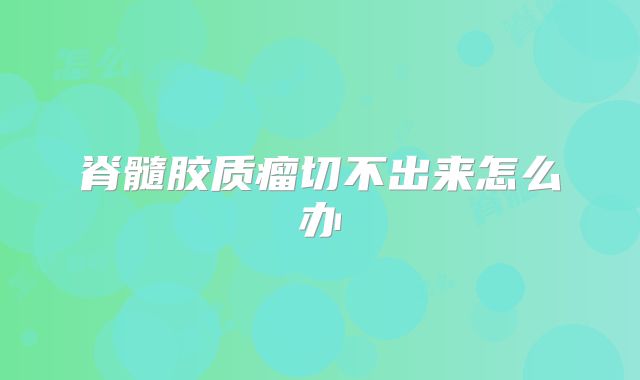 脊髓胶质瘤切不出来怎么办