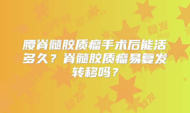 腰脊髓胶质瘤手术后能活多久？脊髓胶质瘤易复发转移吗？