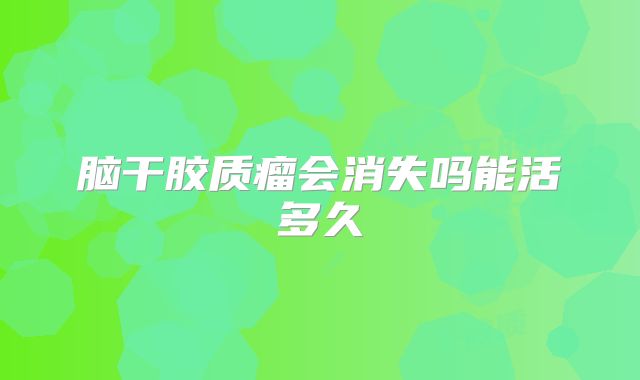 脑干胶质瘤会消失吗能活多久