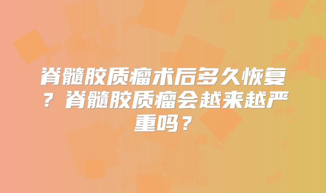 脊髓胶质瘤术后多久恢复？脊髓胶质瘤会越来越严重吗？