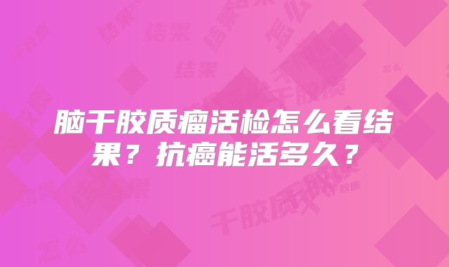 脑干胶质瘤活检怎么看结果？抗癌能活多久？