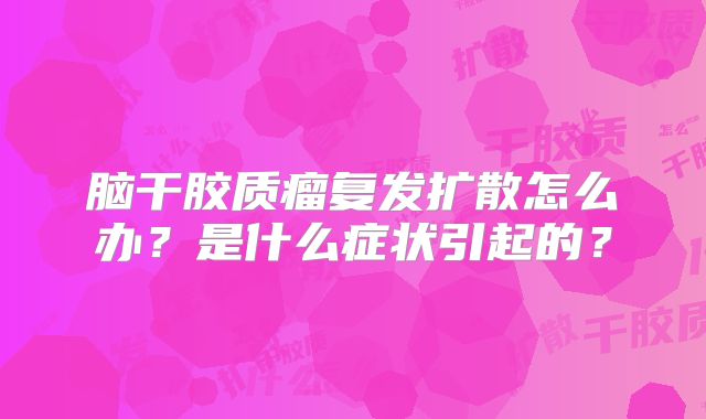 脑干胶质瘤复发扩散怎么办？是什么症状引起的？