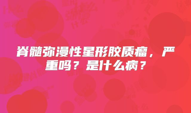 脊髓弥漫性星形胶质瘤，严重吗？是什么病？