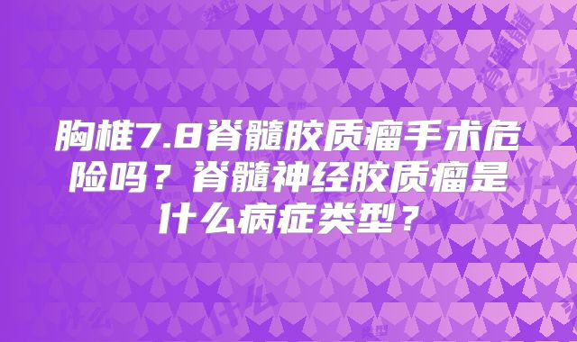 胸椎7.8脊髓胶质瘤手术危险吗？脊髓神经胶质瘤是什么病症类型？