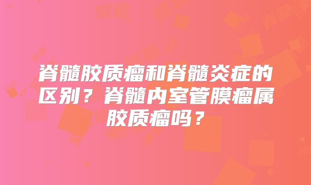 脊髓胶质瘤和脊髓炎症的区别？脊髓内室管膜瘤属胶质瘤吗？