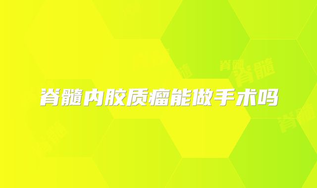脊髓内胶质瘤能做手术吗