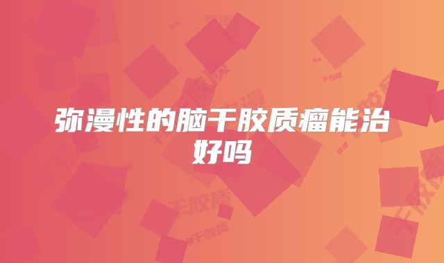弥漫性的脑干胶质瘤能治好吗