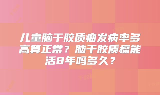 儿童脑干胶质瘤发病率多高算正常？脑干胶质瘤能活8年吗多久？