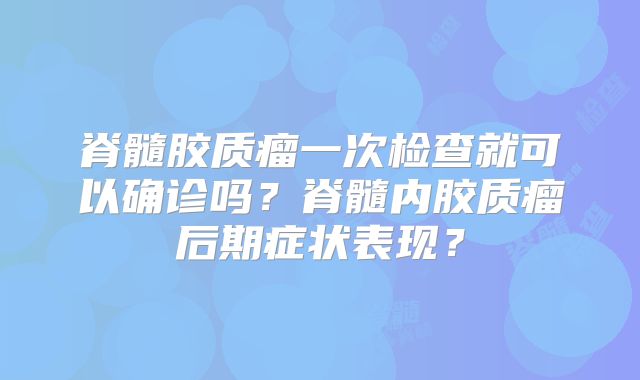 脊髓胶质瘤一次检查就可以确诊吗？脊髓内胶质瘤后期症状表现？