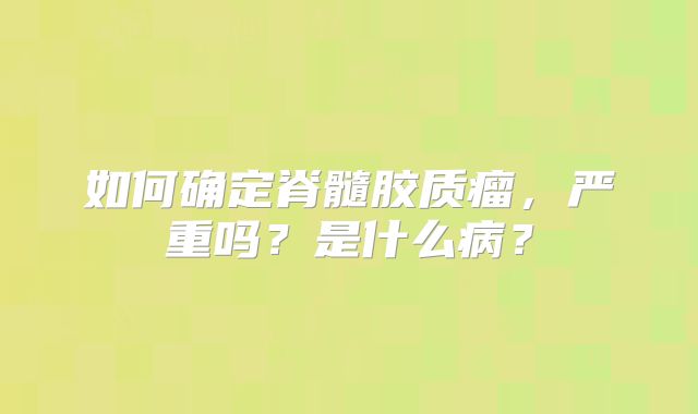 如何确定脊髓胶质瘤，严重吗？是什么病？