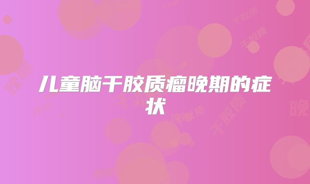 儿童脑干胶质瘤晚期的症状