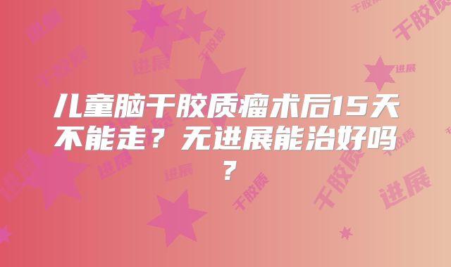 儿童脑干胶质瘤术后15天不能走？无进展能治好吗？