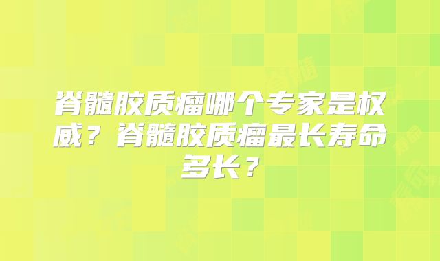 脊髓胶质瘤哪个专家是权威？脊髓胶质瘤最长寿命多长？