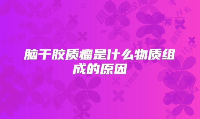 脑干胶质瘤是什么物质组成的原因