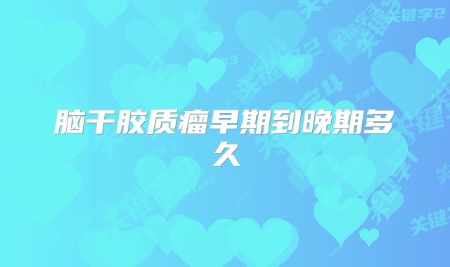 脑干胶质瘤早期到晚期多久