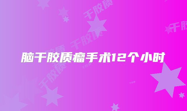脑干胶质瘤手术12个小时