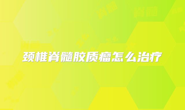 颈椎脊髓胶质瘤怎么治疗
