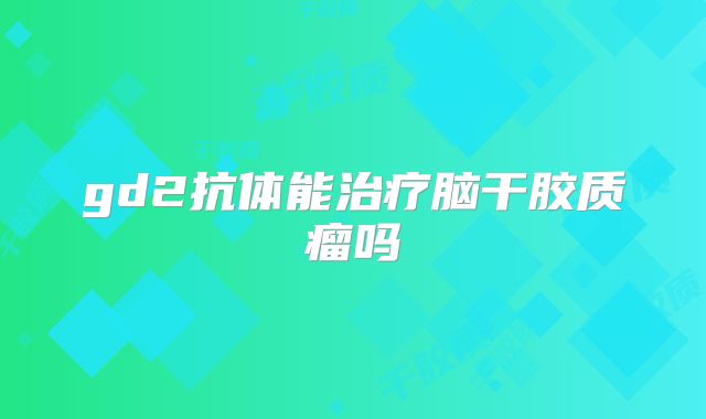 gd2抗体能治疗脑干胶质瘤吗