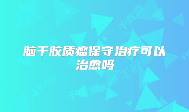 脑干胶质瘤保守治疗可以治愈吗