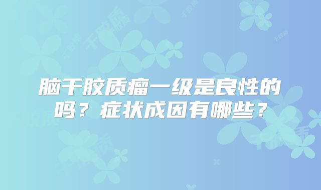 脑干胶质瘤一级是良性的吗？症状成因有哪些？